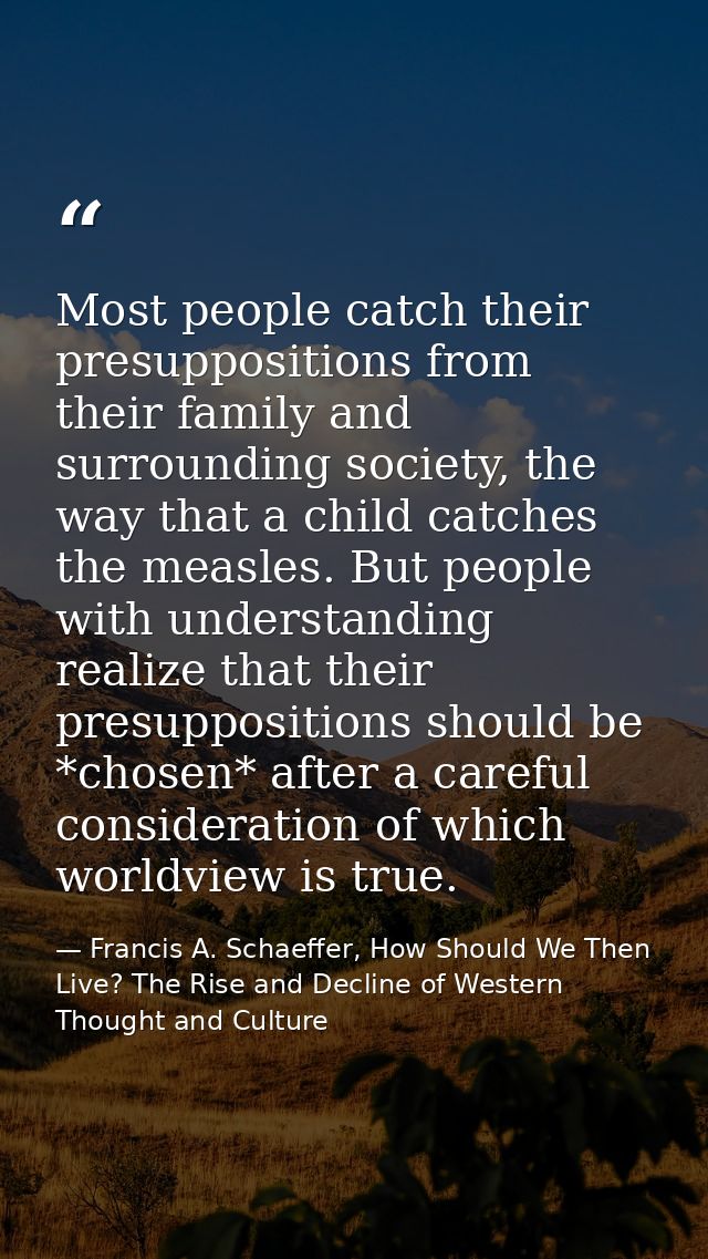 Most people catch their presuppositions from their family and surrounding society, the way that a child catches the meas — Francis A. Schaeffer, How Should We Then Live? The Rise and Decline of Western Thought and Culture