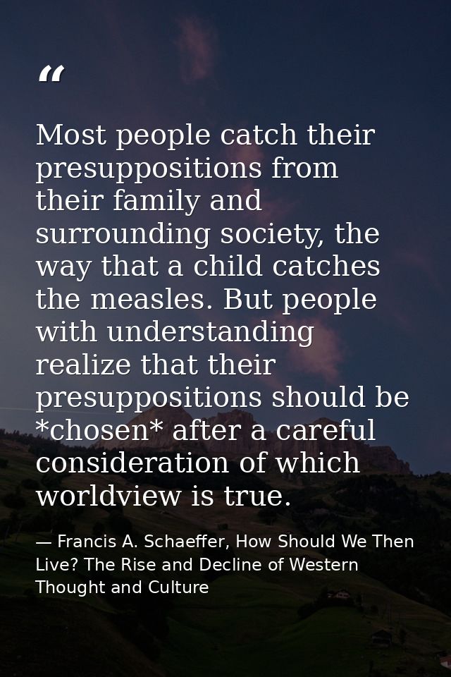 Most people catch their presuppositions from their family and surrounding society, the way that a child catches the meas — Francis A. Schaeffer, How Should We Then Live? The Rise and Decline of Western Thought and Culture