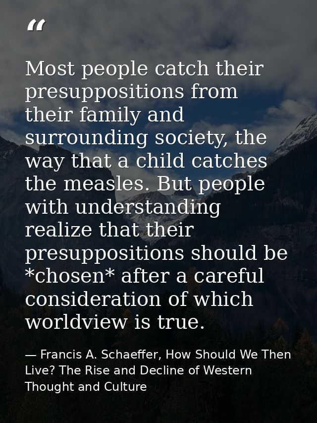 Most people catch their presuppositions from their family and surrounding society, the way that a child catches the meas — Francis A. Schaeffer, How Should We Then Live? The Rise and Decline of Western Thought and Culture