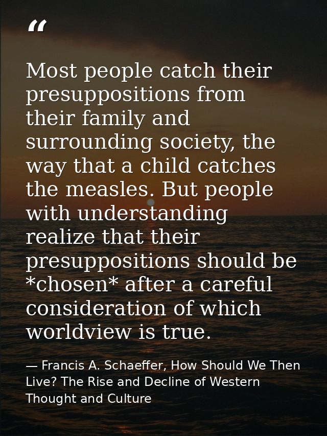 Most people catch their presuppositions from their family and surrounding society, the way that a child catches the meas — Francis A. Schaeffer, How Should We Then Live? The Rise and Decline of Western Thought and Culture