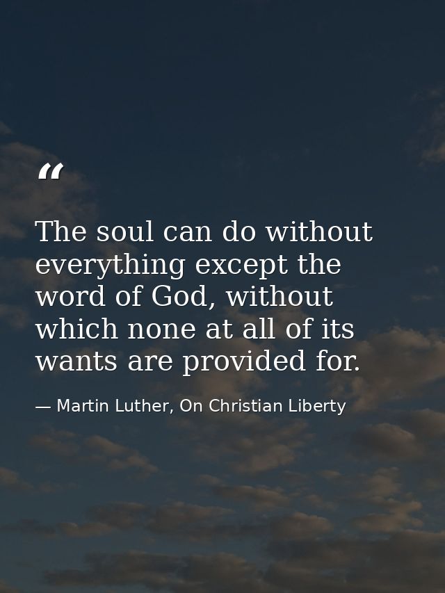 The soul can do without everything except the word of God, without which none at all of its wants are provided for. — Martin Luther, On Christian Liberty