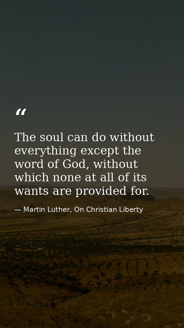 The soul can do without everything except the word of God, without which none at all of its wants are provided for. — Martin Luther, On Christian Liberty