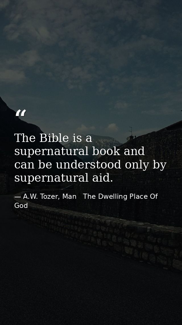 The Bible is a supernatural book and can be understood only by supernatural aid. — A.W. Tozer, Man   The Dwelling Place Of God