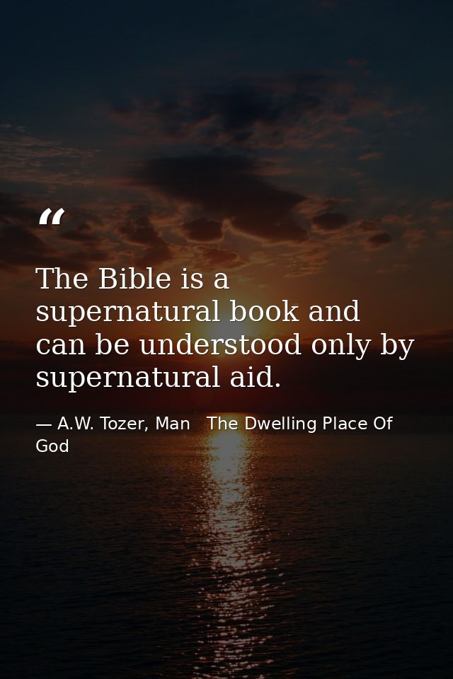 The Bible is a supernatural book and can be understood only by supernatural aid. — A.W. Tozer, Man   The Dwelling Place Of God