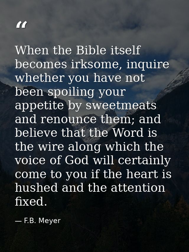 When the Bible itself becomes irksome, inquire whether you have not been spoiling your appetite by sweetmeats and renoun — F.B. Meyer