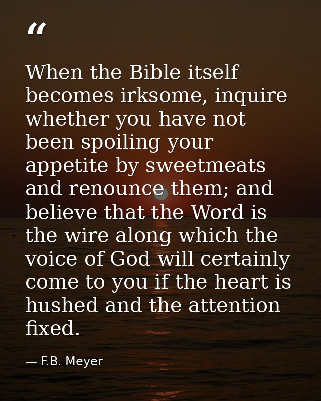 When the Bible itself becomes irksome, inquire whether you have not been spoiling your appetite by sweetmeats and renoun — F.B. Meyer