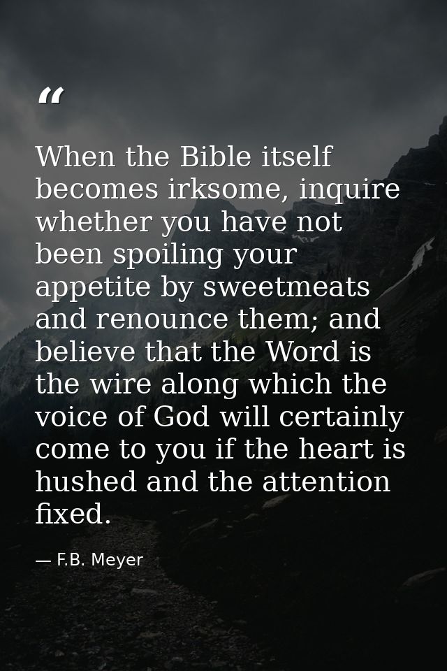 When the Bible itself becomes irksome, inquire whether you have not been spoiling your appetite by sweetmeats and renoun — F.B. Meyer