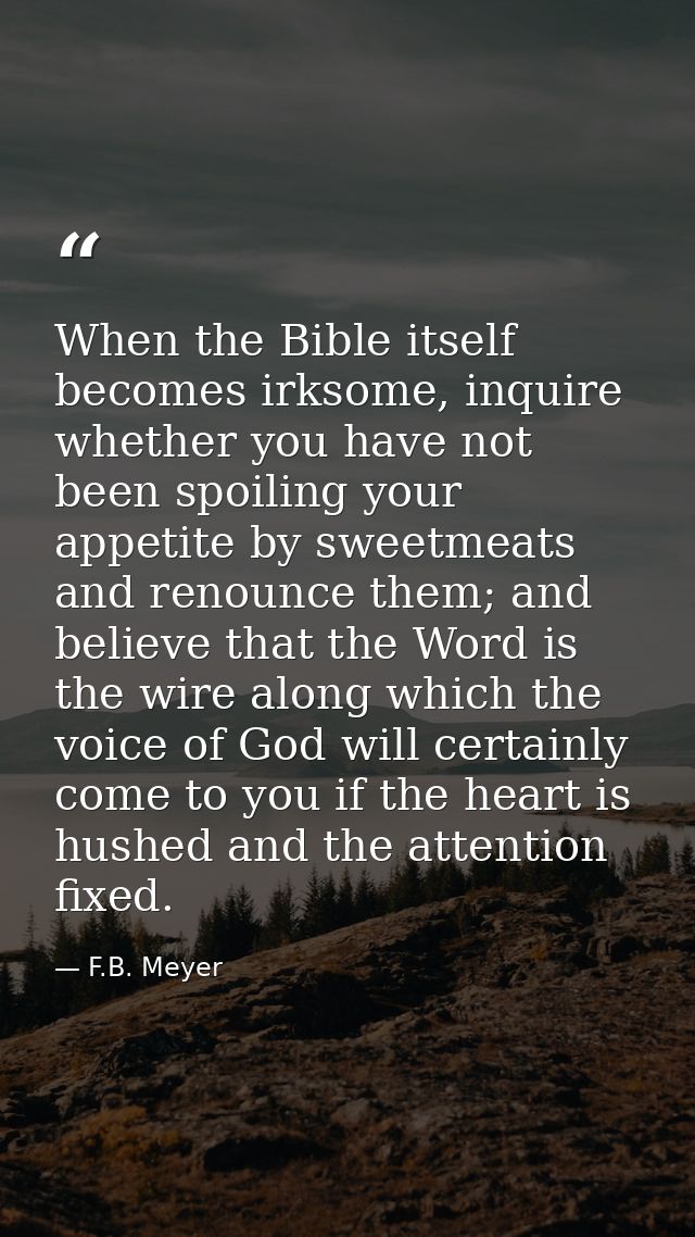 When the Bible itself becomes irksome, inquire whether you have not been spoiling your appetite by sweetmeats and renoun — F.B. Meyer