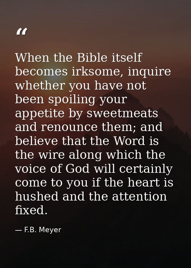 When the Bible itself becomes irksome, inquire whether you have not been spoiling your appetite by sweetmeats and renoun — F.B. Meyer