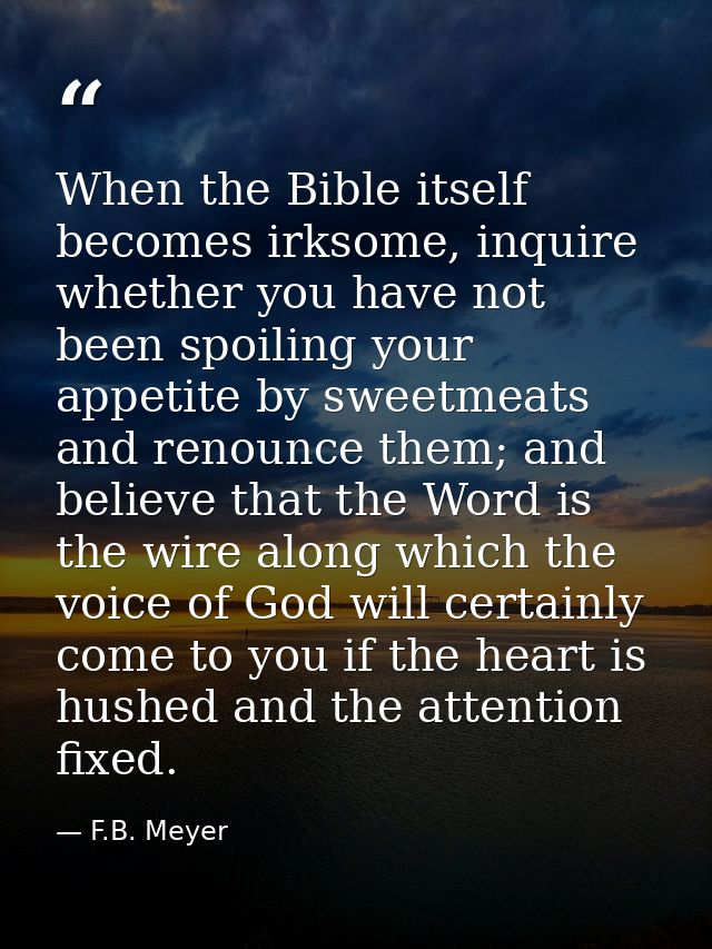 When the Bible itself becomes irksome, inquire whether you have not been spoiling your appetite by sweetmeats and renoun — F.B. Meyer