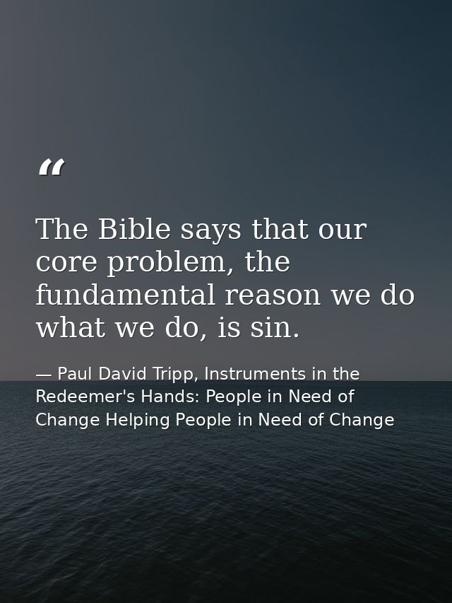 The Bible says that our core problem, the fundamental reason we do what we do, is sin. — Paul David Tripp, Instruments in the Redeemer's Hands: People in Need of Change Helping People in Need of Change