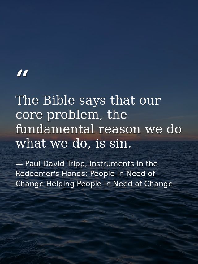 The Bible says that our core problem, the fundamental reason we do what we do, is sin. — Paul David Tripp, Instruments in the Redeemer's Hands: People in Need of Change Helping People in Need of Change