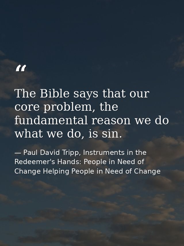The Bible says that our core problem, the fundamental reason we do what we do, is sin. — Paul David Tripp, Instruments in the Redeemer's Hands: People in Need of Change Helping People in Need of Change