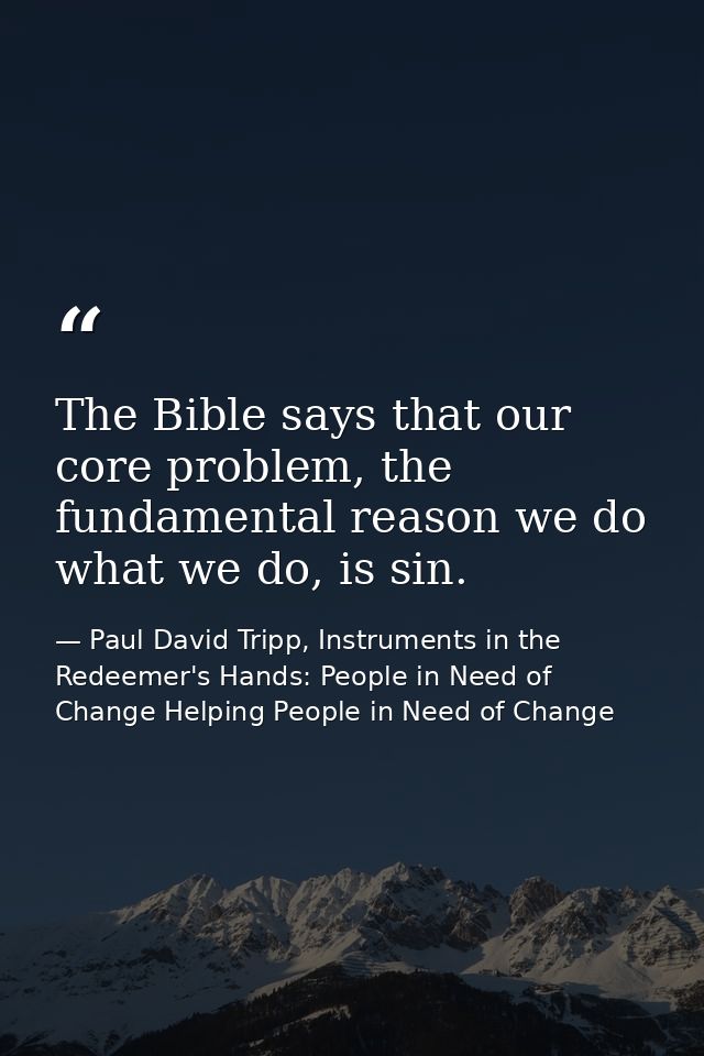 The Bible says that our core problem, the fundamental reason we do what we do, is sin. — Paul David Tripp, Instruments in the Redeemer's Hands: People in Need of Change Helping People in Need of Change
