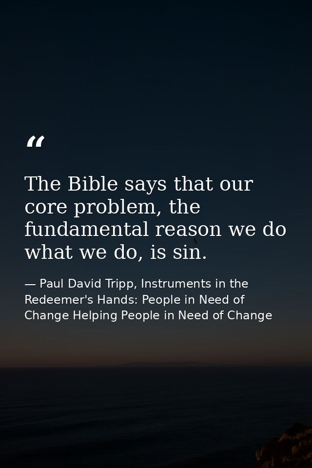 The Bible says that our core problem, the fundamental reason we do what we do, is sin. — Paul David Tripp, Instruments in the Redeemer's Hands: People in Need of Change Helping People in Need of Change