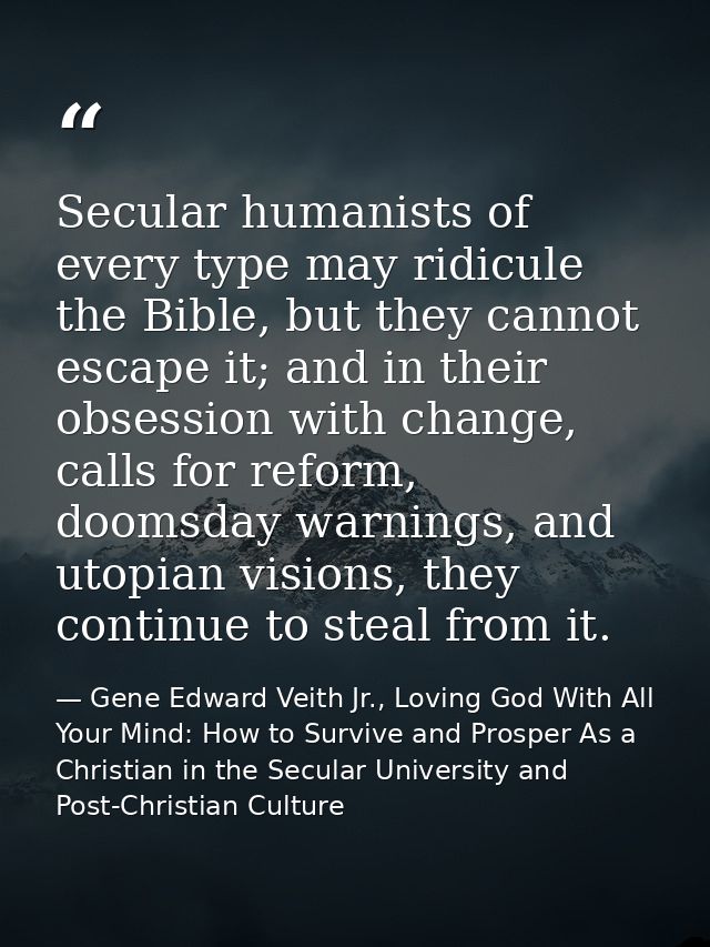 Secular humanists of every type may ridicule the Bible, but they cannot escape it; and in their obsession with change, c — Gene Edward Veith Jr., Loving God With All Your Mind: How to Survive and Prosper As a Christian in the Secular University and Post-Christian Culture