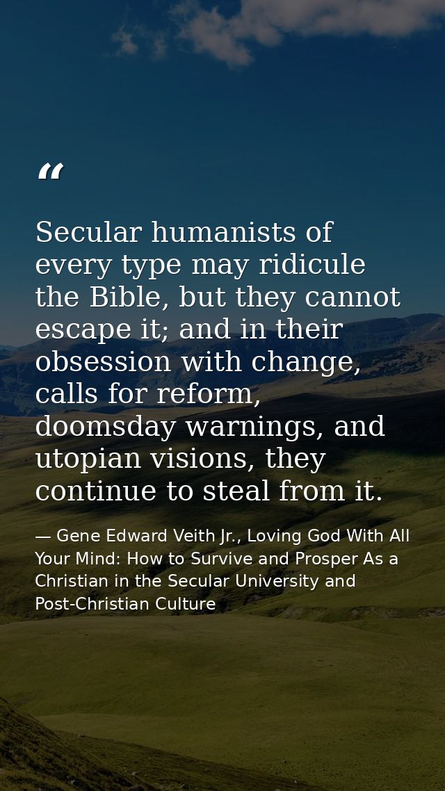 Secular humanists of every type may ridicule the Bible, but they cannot escape it; and in their obsession with change, c — Gene Edward Veith Jr., Loving God With All Your Mind: How to Survive and Prosper As a Christian in the Secular University and Post-Christian Culture