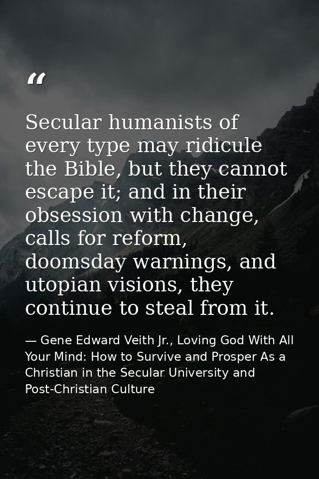 Secular humanists of every type may ridicule the Bible, but they cannot escape it; and in their obsession with change, c — Gene Edward Veith Jr., Loving God With All Your Mind: How to Survive and Prosper As a Christian in the Secular University and Post-Christian Culture