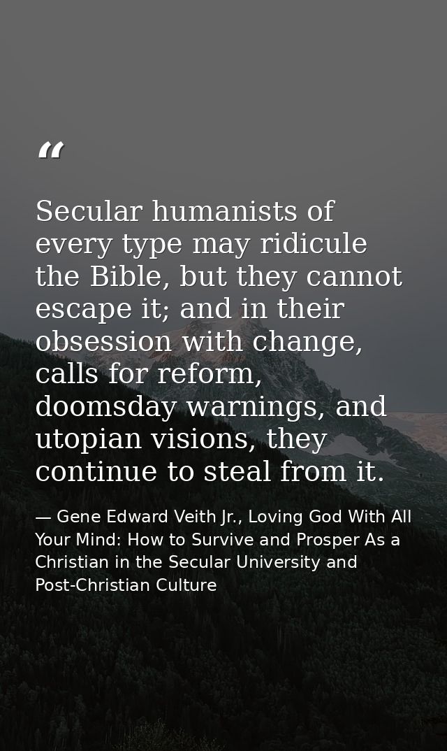 Secular humanists of every type may ridicule the Bible, but they cannot escape it; and in their obsession with change, c — Gene Edward Veith Jr., Loving God With All Your Mind: How to Survive and Prosper As a Christian in the Secular University and Post-Christian Culture