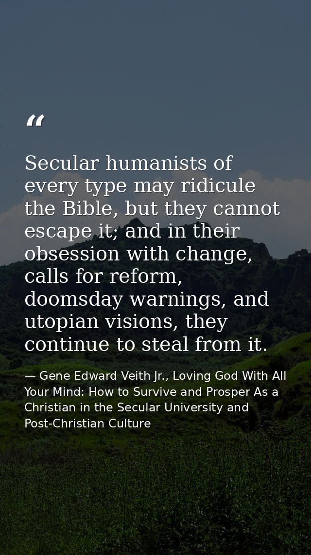 Secular humanists of every type may ridicule the Bible, but they cannot escape it; and in their obsession with change, c — Gene Edward Veith Jr., Loving God With All Your Mind: How to Survive and Prosper As a Christian in the Secular University and Post-Christian Culture