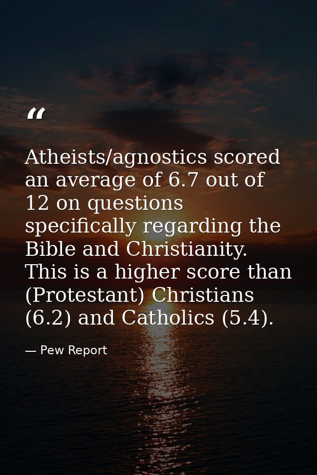 Atheists/agnostics scored an average of 6.7 out of 12 on questions specifically regarding the Bible and Christianity. Th — Pew Report