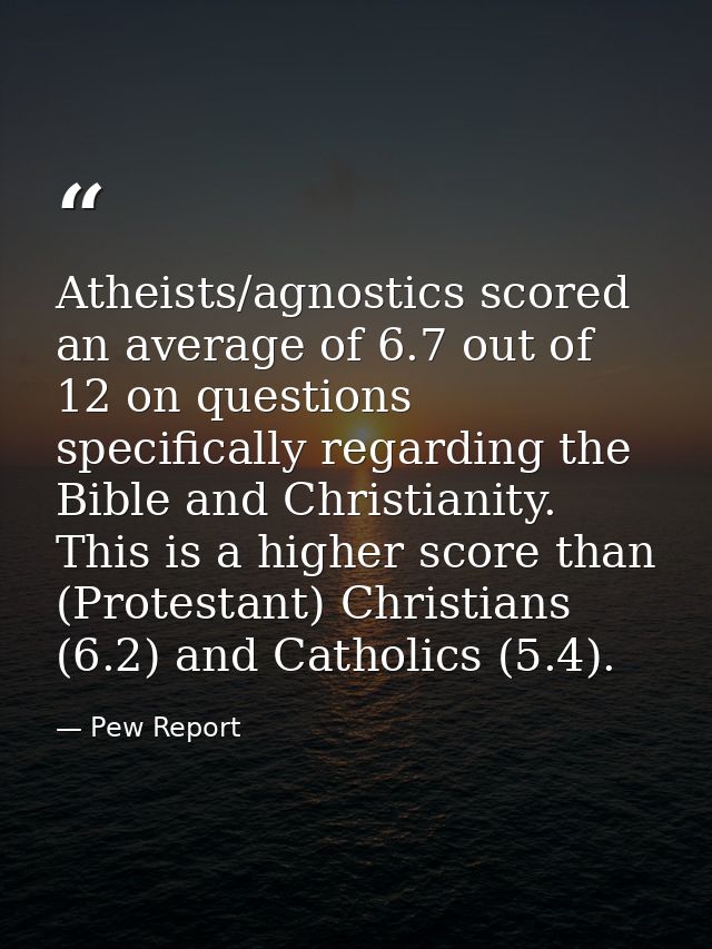Atheists/agnostics scored an average of 6.7 out of 12 on questions specifically regarding the Bible and Christianity. Th — Pew Report