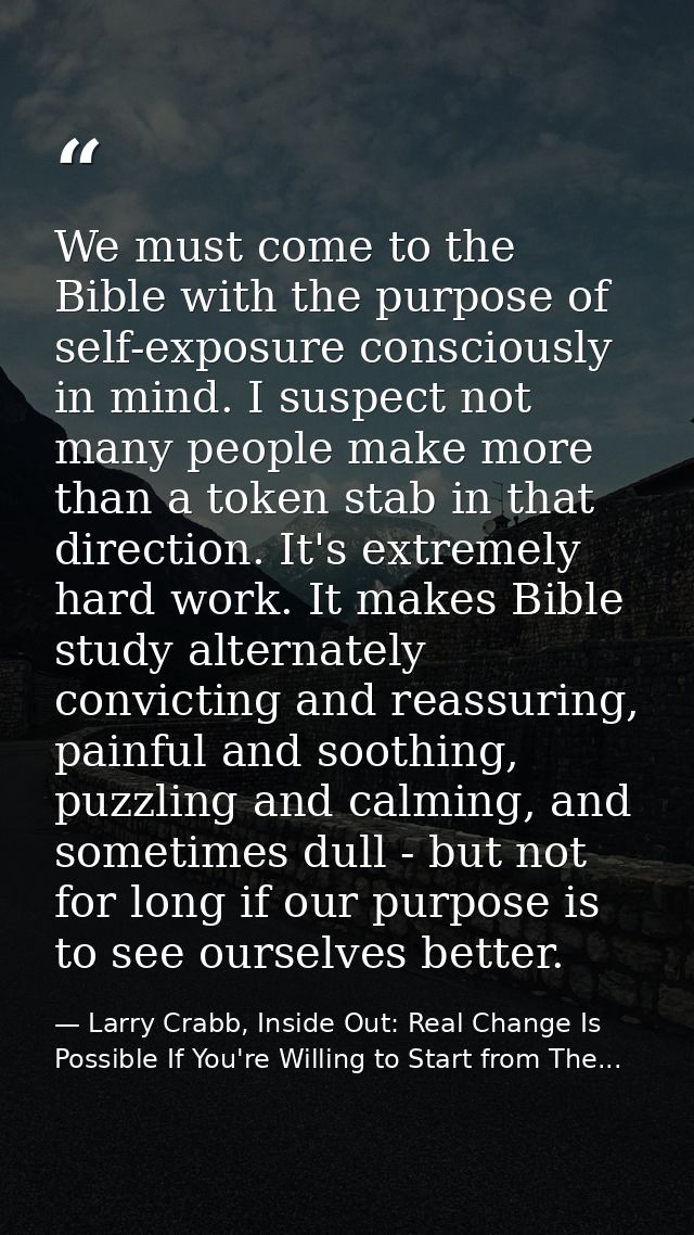 We must come to the Bible with the purpose of self-exposure consciously in mind. I suspect not many people make more tha — Larry Crabb, Inside Out: Real Change Is Possible If You're Willing to Start from The...