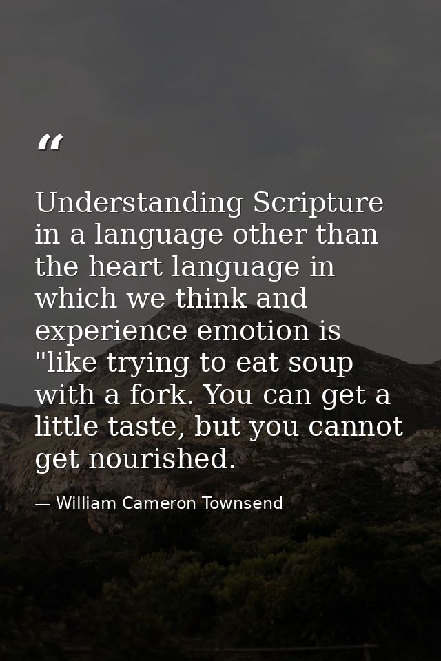 Understanding Scripture in a language other than the heart language in which we think and experience emotion is "like tr — William Cameron Townsend