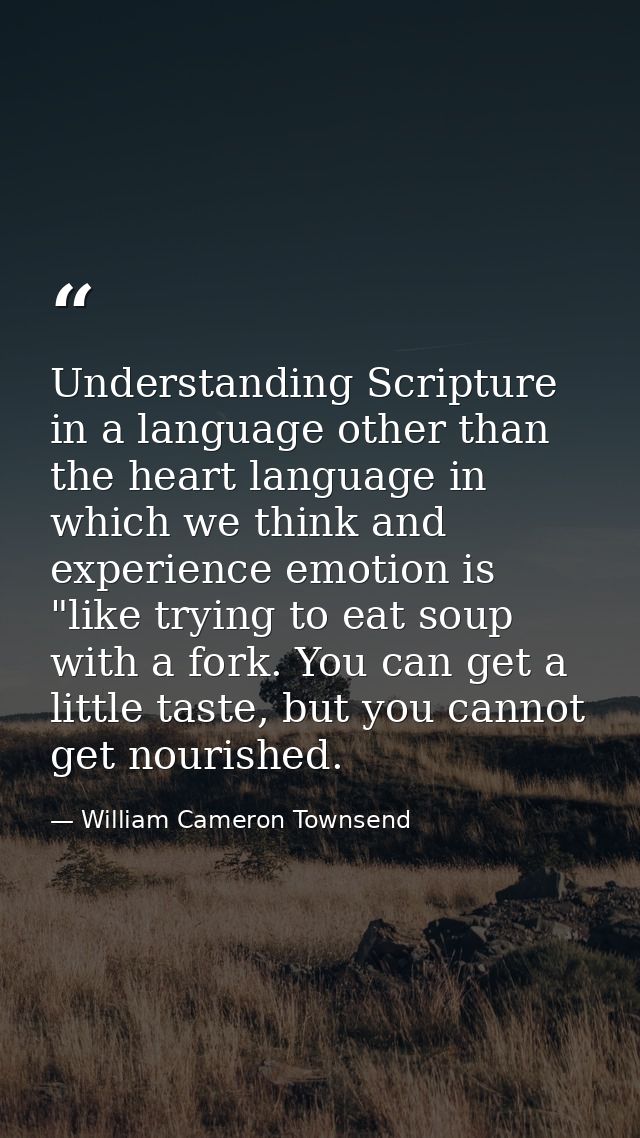 Understanding Scripture in a language other than the heart language in which we think and experience emotion is "like tr — William Cameron Townsend