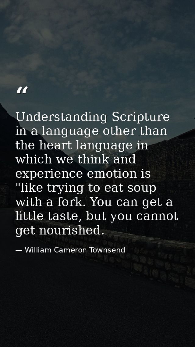 Understanding Scripture in a language other than the heart language in which we think and experience emotion is "like tr — William Cameron Townsend