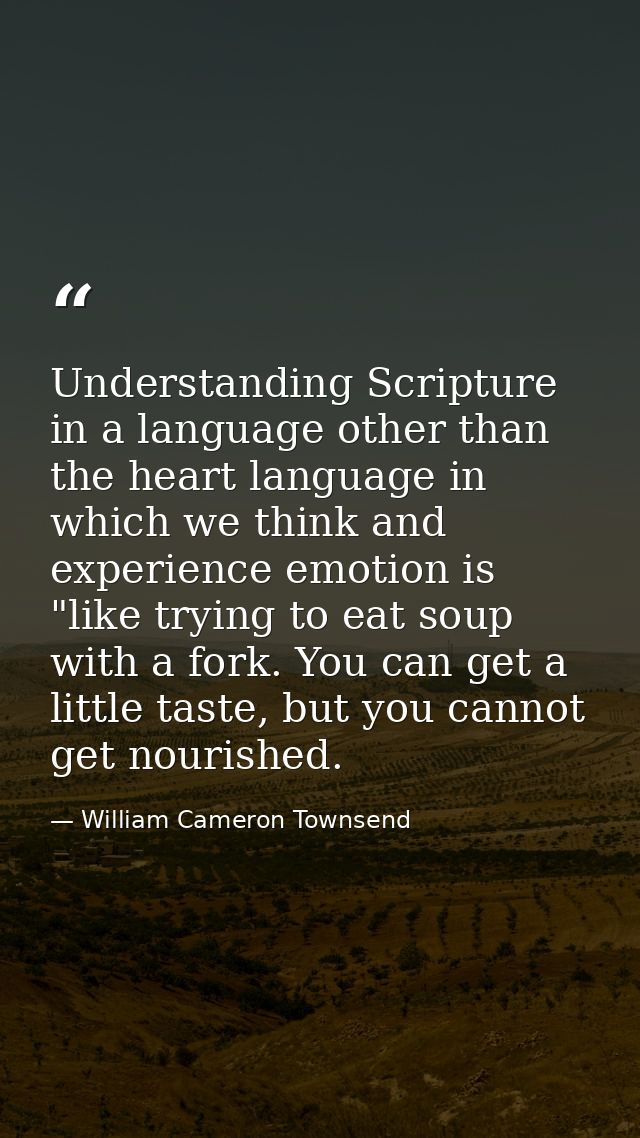 Understanding Scripture in a language other than the heart language in which we think and experience emotion is "like tr — William Cameron Townsend