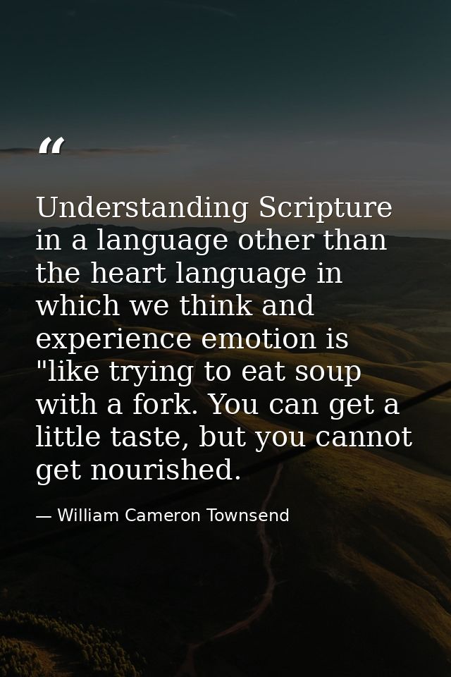 Understanding Scripture in a language other than the heart language in which we think and experience emotion is "like tr — William Cameron Townsend