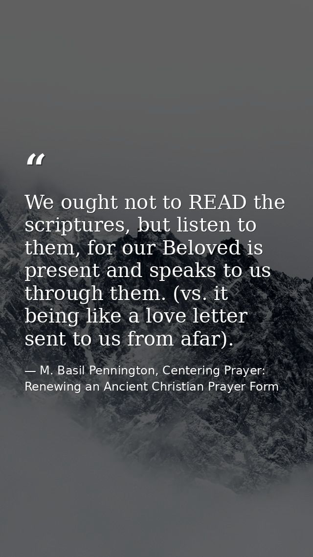 We ought not to READ the scriptures, but listen to them, for our Beloved is present and speaks to us through them. (vs.  — M. Basil Pennington, Centering Prayer: Renewing an Ancient Christian Prayer Form