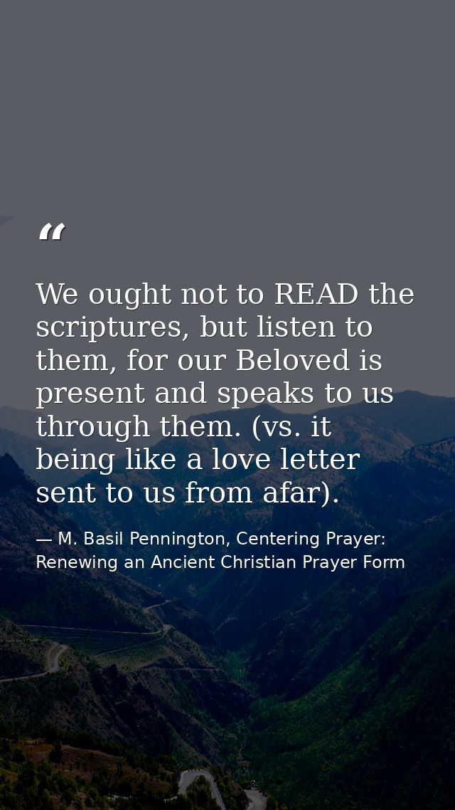 We ought not to READ the scriptures, but listen to them, for our Beloved is present and speaks to us through them. (vs.  — M. Basil Pennington, Centering Prayer: Renewing an Ancient Christian Prayer Form