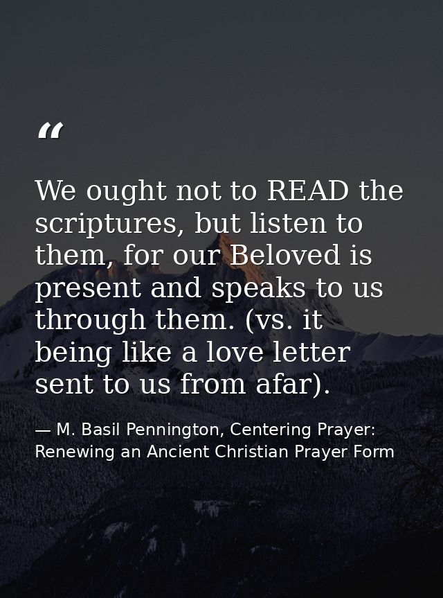 We ought not to READ the scriptures, but listen to them, for our Beloved is present and speaks to us through them. (vs.  — M. Basil Pennington, Centering Prayer: Renewing an Ancient Christian Prayer Form