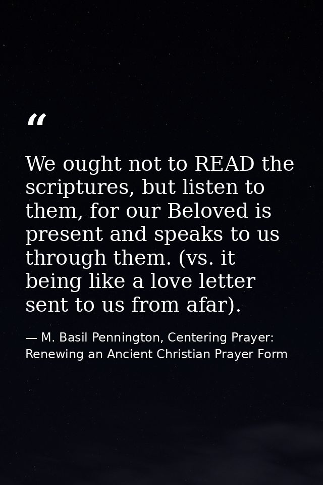 We ought not to READ the scriptures, but listen to them, for our Beloved is present and speaks to us through them. (vs.  — M. Basil Pennington, Centering Prayer: Renewing an Ancient Christian Prayer Form