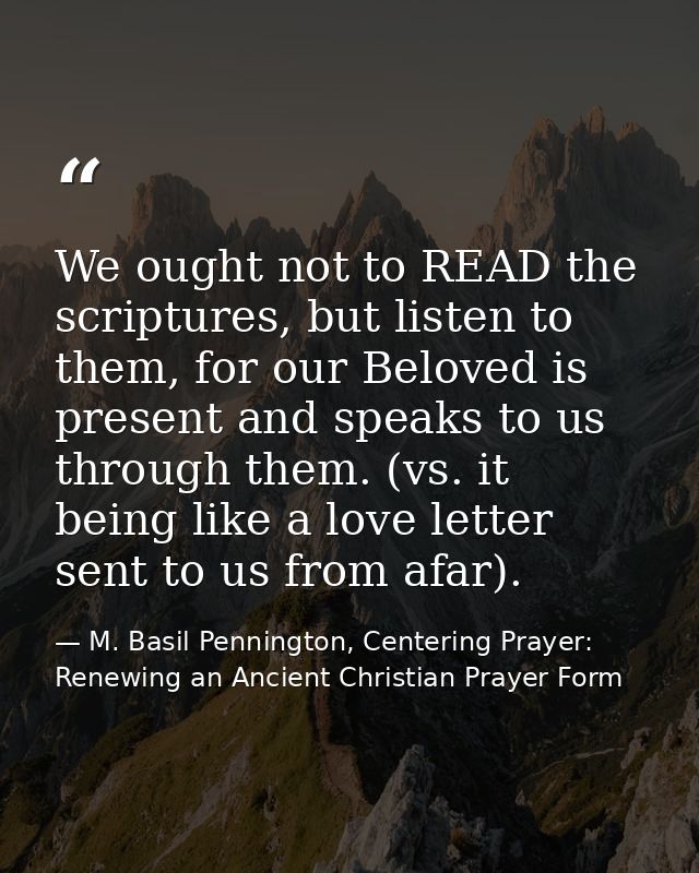 We ought not to READ the scriptures, but listen to them, for our Beloved is present and speaks to us through them. (vs.  — M. Basil Pennington, Centering Prayer: Renewing an Ancient Christian Prayer Form
