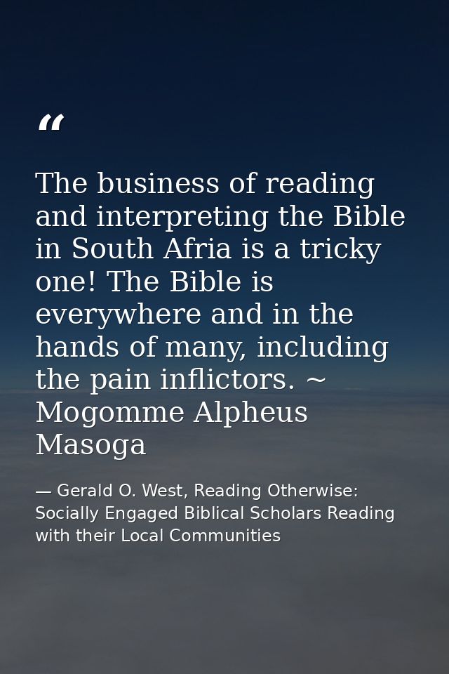 The business of reading and interpreting the Bible in South Afria is a tricky one! The Bible is everywhere and in the ha — Gerald O. West, Reading Otherwise: Socially Engaged Biblical Scholars Reading with their Local Communities