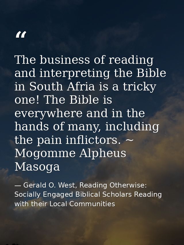 The business of reading and interpreting the Bible in South Afria is a tricky one! The Bible is everywhere and in the ha — Gerald O. West, Reading Otherwise: Socially Engaged Biblical Scholars Reading with their Local Communities