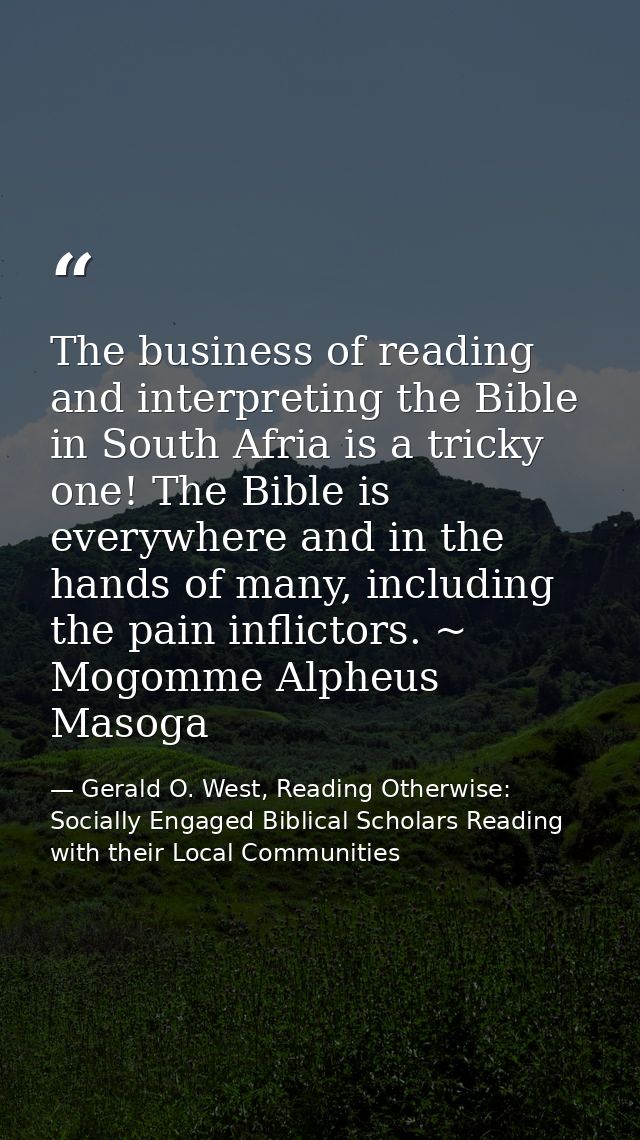 The business of reading and interpreting the Bible in South Afria is a tricky one! The Bible is everywhere and in the ha — Gerald O. West, Reading Otherwise: Socially Engaged Biblical Scholars Reading with their Local Communities
