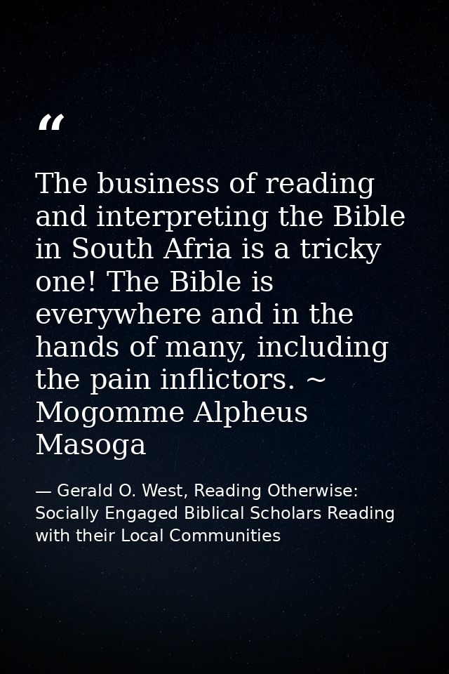 The business of reading and interpreting the Bible in South Afria is a tricky one! The Bible is everywhere and in the ha — Gerald O. West, Reading Otherwise: Socially Engaged Biblical Scholars Reading with their Local Communities