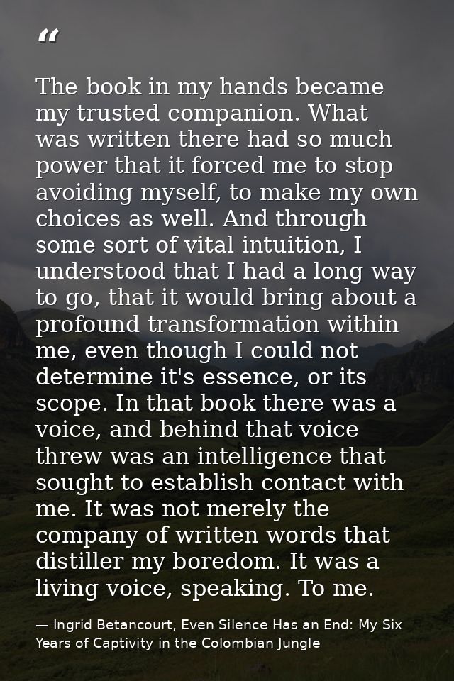 The book in my hands became my trusted companion. What was written there had so much power that it forced me to stop avo — Ingrid Betancourt, Even Silence Has an End: My Six Years of Captivity in the Colombian Jungle