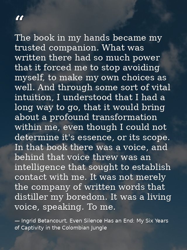 The book in my hands became my trusted companion. What was written there had so much power that it forced me to stop avo — Ingrid Betancourt, Even Silence Has an End: My Six Years of Captivity in the Colombian Jungle