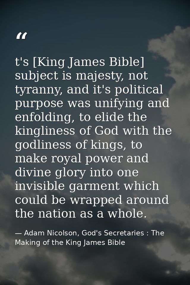 t's [King James Bible] subject is majesty, not tyranny, and it's political purpose was unifying and enfolding, to elide  — Adam Nicolson, God's Secretaries : The Making of the King James Bible