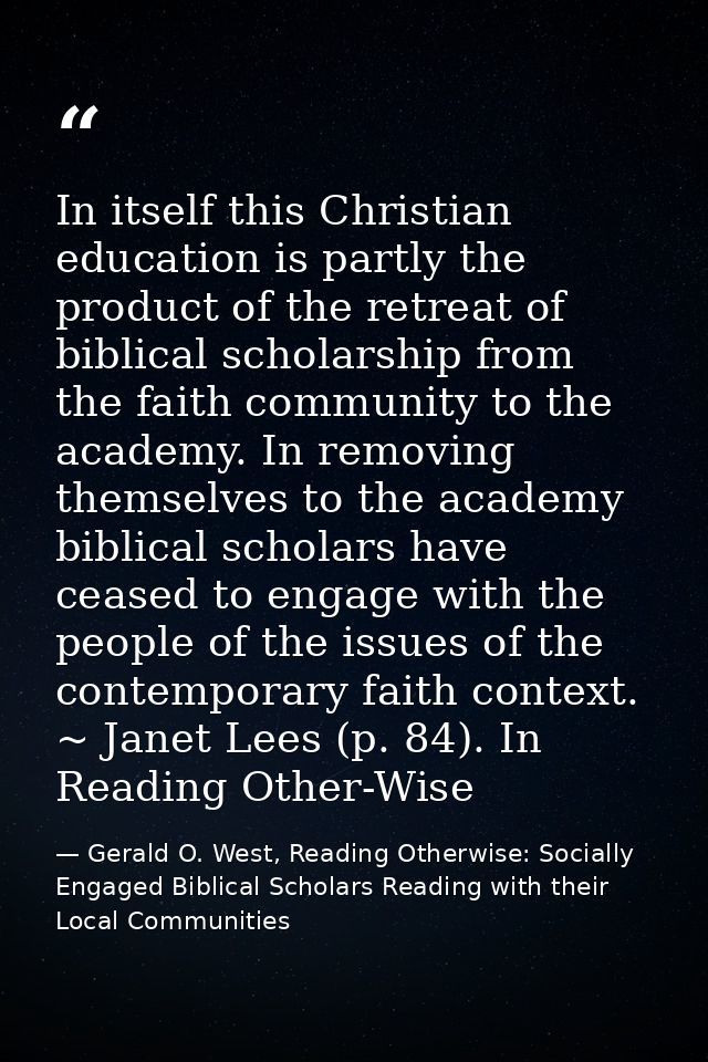 In itself this Christian education is partly the product of the retreat of biblical scholarship from the faith community — Gerald O. West, Reading Otherwise: Socially Engaged Biblical Scholars Reading with their Local Communities