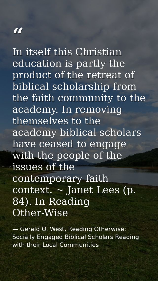 In itself this Christian education is partly the product of the retreat of biblical scholarship from the faith community — Gerald O. West, Reading Otherwise: Socially Engaged Biblical Scholars Reading with their Local Communities