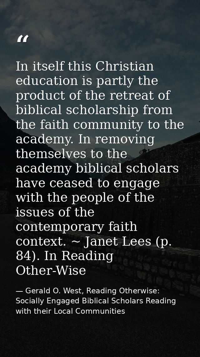 In itself this Christian education is partly the product of the retreat of biblical scholarship from the faith community — Gerald O. West, Reading Otherwise: Socially Engaged Biblical Scholars Reading with their Local Communities