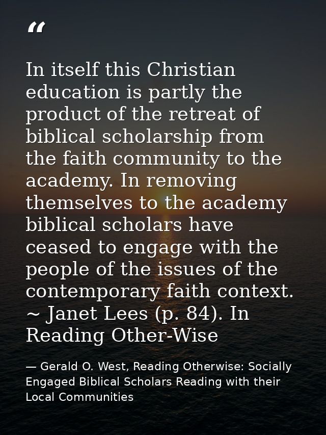 In itself this Christian education is partly the product of the retreat of biblical scholarship from the faith community — Gerald O. West, Reading Otherwise: Socially Engaged Biblical Scholars Reading with their Local Communities