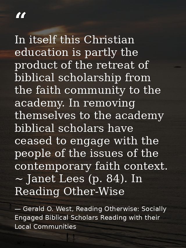 In itself this Christian education is partly the product of the retreat of biblical scholarship from the faith community — Gerald O. West, Reading Otherwise: Socially Engaged Biblical Scholars Reading with their Local Communities