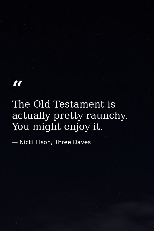 The Old Testament is actually pretty raunchy. You might enjoy it. — Nicki Elson, Three Daves
